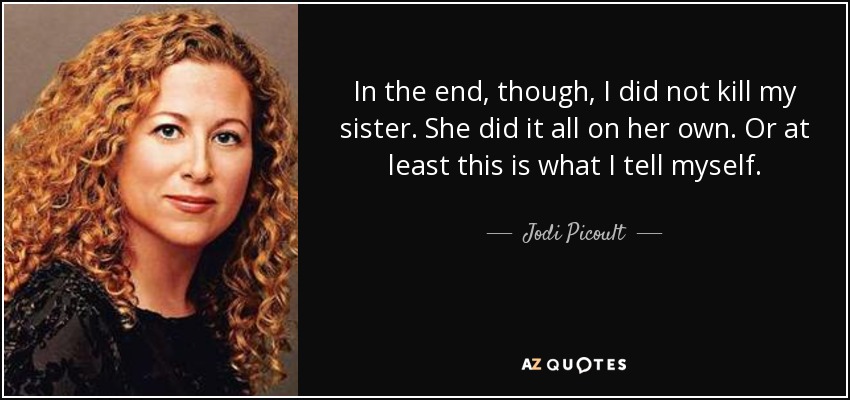 In the end, though, I did not kill my sister. She did it all on her own. Or at least this is what I tell myself. - Jodi Picoult