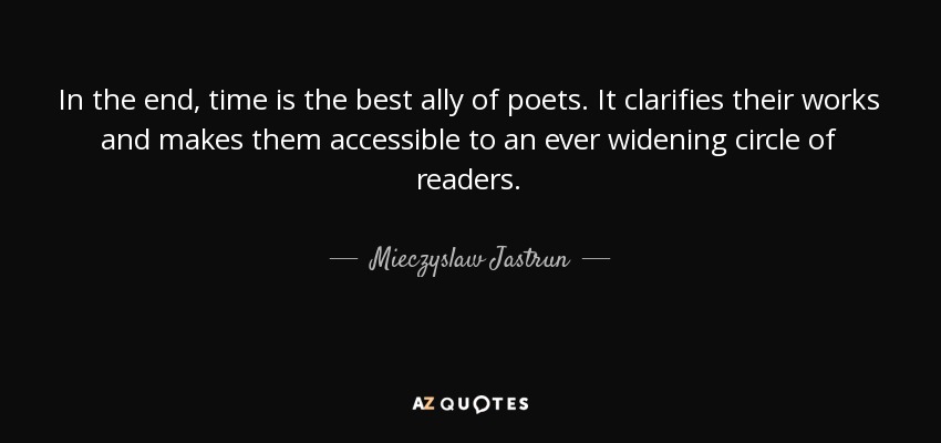 In the end, time is the best ally of poets. It clarifies their works and makes them accessible to an ever widening circle of readers. - Mieczyslaw Jastrun