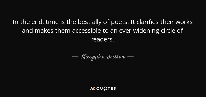 In the end, time is the best ally of poets. It clarifies their works and makes them accessible to an ever widening circle of readers. - Mieczyslaw Jastrun
