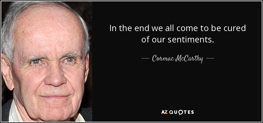 In the end we all come to be cured of our sentiments. - Cormac McCarthy