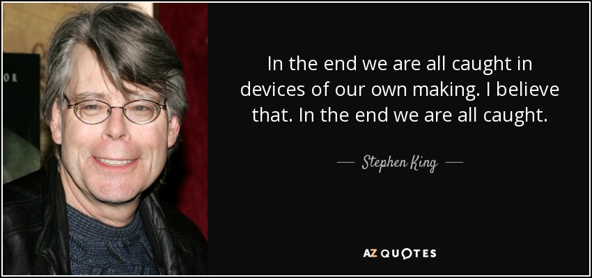 In the end we are all caught in devices of our own making. I believe that. In the end we are all caught. - Stephen King