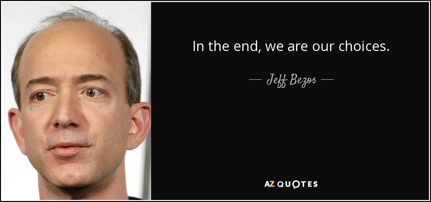 In the end, we are our choices. - Jeff Bezos