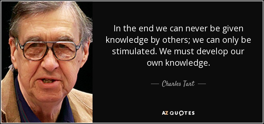 In the end we can never be given knowledge by others; we can only be stimulated. We must develop our own knowledge. - Charles Tart