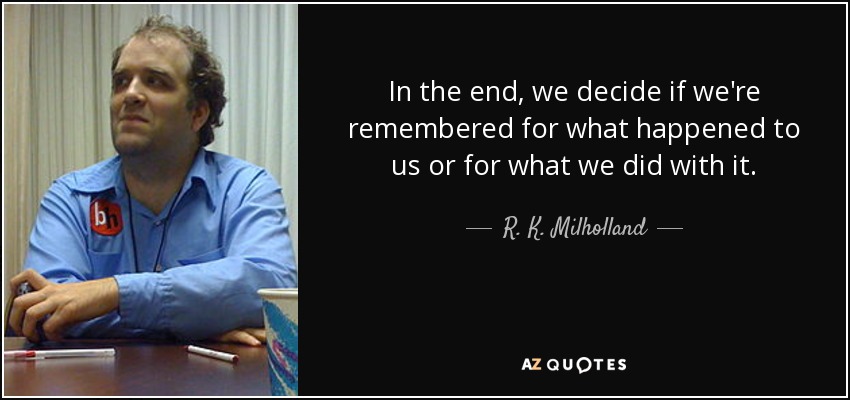 In the end, we decide if we're remembered for what happened to us or for what we did with it. - R. K. Milholland