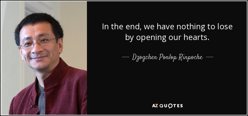 In the end, we have nothing to lose by opening our hearts. - Dzogchen Ponlop Rinpoche