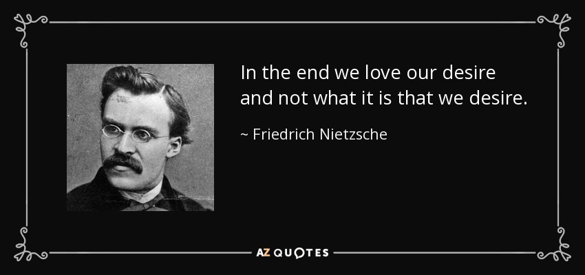 In the end we love our desire and not what it is that we desire. - Friedrich Nietzsche