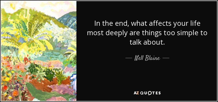In the end, what affects your life most deeply are things too simple to talk about. - Nell Blaine