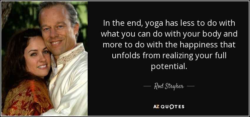 In the end, yoga has less to do with what you can do with your body and more to do with the happiness that unfolds from realizing your full potential. - Rod Stryker