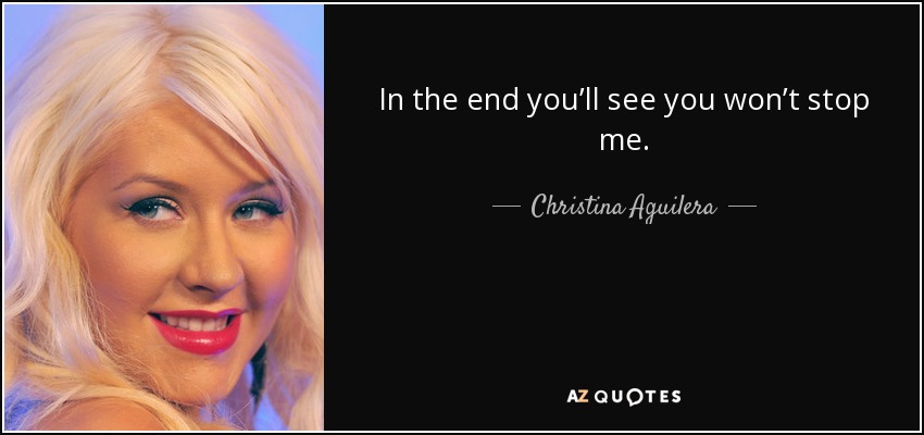 In the end you’ll see you won’t stop me. - Christina Aguilera