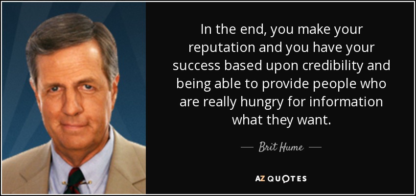 In the end, you make your reputation and you have your success based upon credibility and being able to provide people who are really hungry for information what they want. - Brit Hume