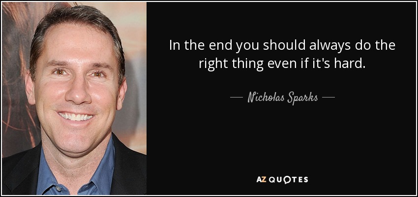 In the end you should always do the right thing even if it's hard. - Nicholas Sparks