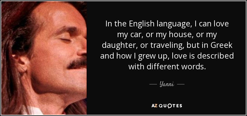 In the English language, I can love my car, or my house, or my daughter, or traveling, but in Greek and how I grew up, love is described with different words. - Yanni