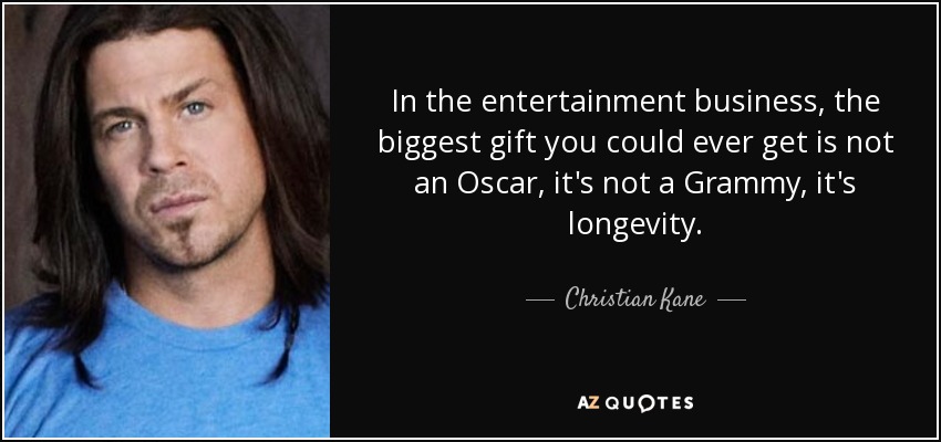 In the entertainment business, the biggest gift you could ever get is not an Oscar, it's not a Grammy, it's longevity. - Christian Kane