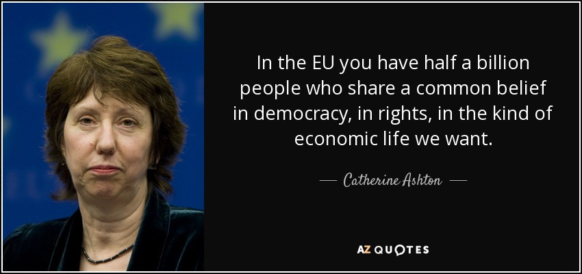 In the EU you have half a billion people who share a common belief in democracy, in rights, in the kind of economic life we want. - Catherine Ashton