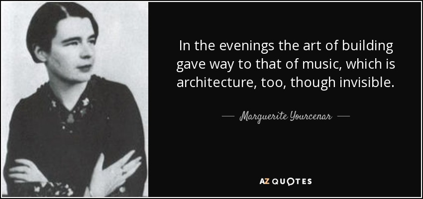 In the evenings the art of building gave way to that of music, which is architecture, too, though invisible. - Marguerite Yourcenar