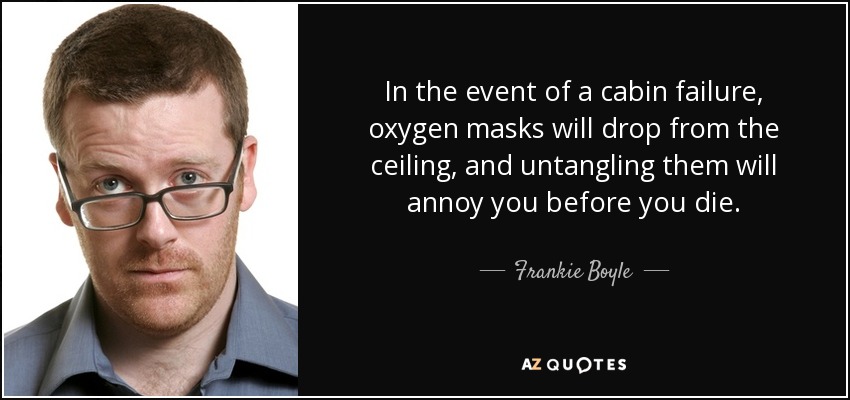 In the event of a cabin failure, oxygen masks will drop from the ceiling, and untangling them will annoy you before you die. - Frankie Boyle