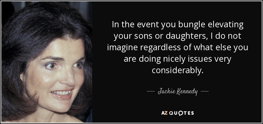 In the event you bungle elevating your sons or daughters, I do not imagine regardless of what else you are doing nicely issues very considerably. - Jackie Kennedy