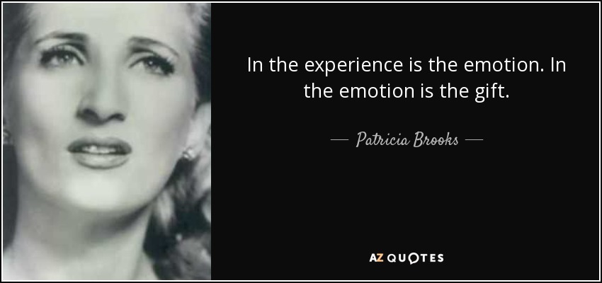 In the experience is the emotion. In the emotion is the gift. - Patricia Brooks