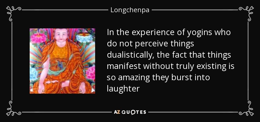 In the experience of yogins who do not perceive things dualistically, the fact that things manifest without truly existing is so amazing they burst into laughter - Longchenpa