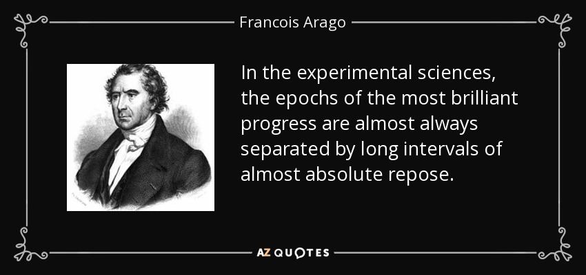In the experimental sciences, the epochs of the most brilliant progress are almost always separated by long intervals of almost absolute repose. - Francois Arago