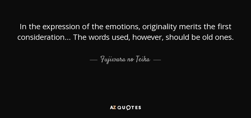 In the expression of the emotions, originality merits the first consideration... The words used, however, should be old ones. - Fujiwara no Teika