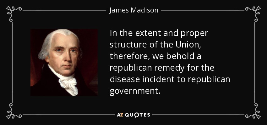 In the extent and proper structure of the Union, therefore, we behold a republican remedy for the disease incident to republican government. - James Madison