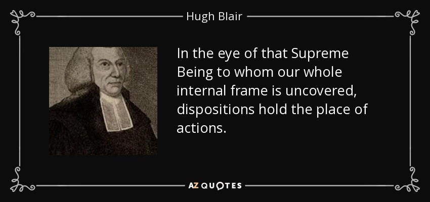 In the eye of that Supreme Being to whom our whole internal frame is uncovered, dispositions hold the place of actions. - Hugh Blair