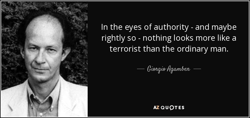 In the eyes of authority - and maybe rightly so - nothing looks more like a terrorist than the ordinary man. - Giorgio Agamben
