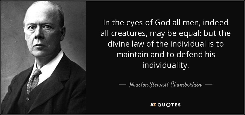 In the eyes of God all men, indeed all creatures, may be equal: but the divine law of the individual is to maintain and to defend his individuality. - Houston Stewart Chamberlain