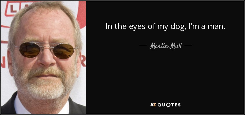 In the eyes of my dog, I'm a man. - Martin Mull