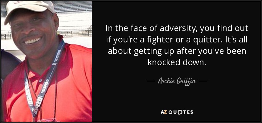 In the face of adversity, you find out if you're a fighter or a quitter. It's all about getting up after you've been knocked down. - Archie Griffin