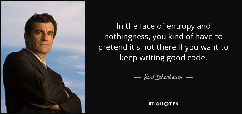 In the face of entropy and nothingness, you kind of have to pretend it's not there if you want to keep writing good code. - Karl Lehenbauer