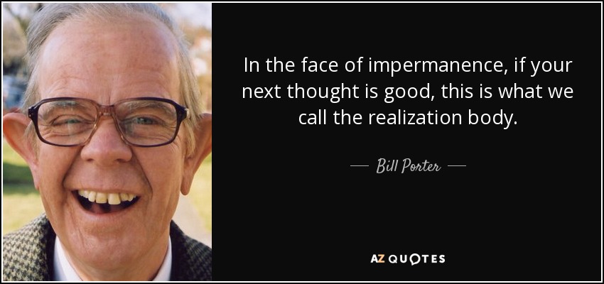 In the face of impermanence, if your next thought is good, this is what we call the realization body. - Bill Porter