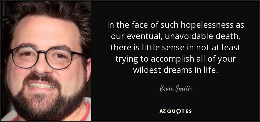 In the face of such hopelessness as our eventual, unavoidable death, there is little sense in not at least trying to accomplish all of your wildest dreams in life. - Kevin Smith