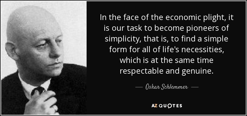 In the face of the economic plight, it is our task to become pioneers of simplicity, that is, to find a simple form for all of life's necessities, which is at the same time respectable and genuine. - Oskar Schlemmer