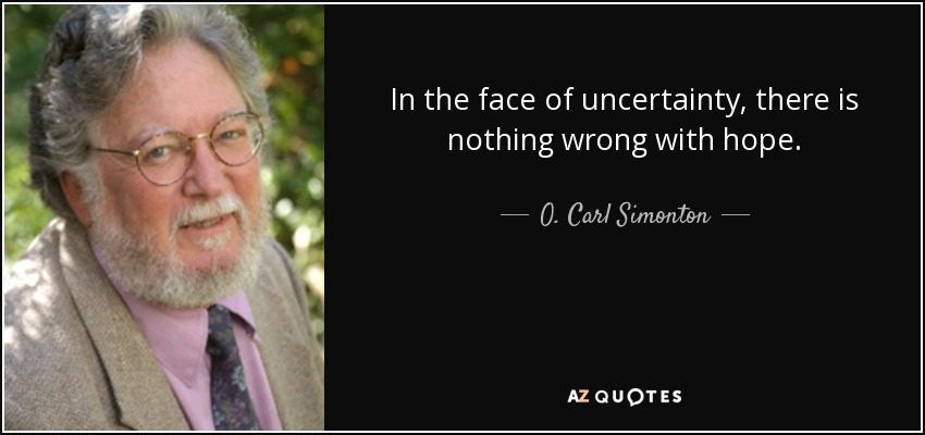 In the face of uncertainty, there is nothing wrong with hope. - O. Carl Simonton