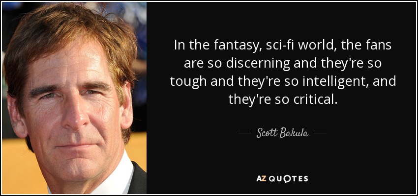 In the fantasy, sci-fi world, the fans are so discerning and they're so tough and they're so intelligent, and they're so critical. - Scott Bakula
