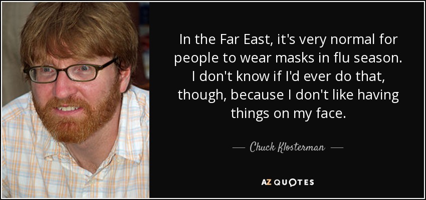 In the Far East, it's very normal for people to wear masks in flu season. I don't know if I'd ever do that, though, because I don't like having things on my face. - Chuck Klosterman