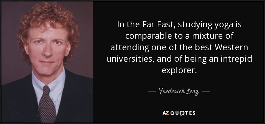 In the Far East, studying yoga is comparable to a mixture of attending one of the best Western universities, and of being an intrepid explorer. - Frederick Lenz