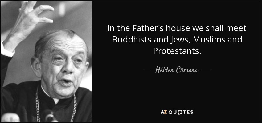 In the Father's house we shall meet Buddhists and Jews, Muslims and Protestants. - Hélder Câmara