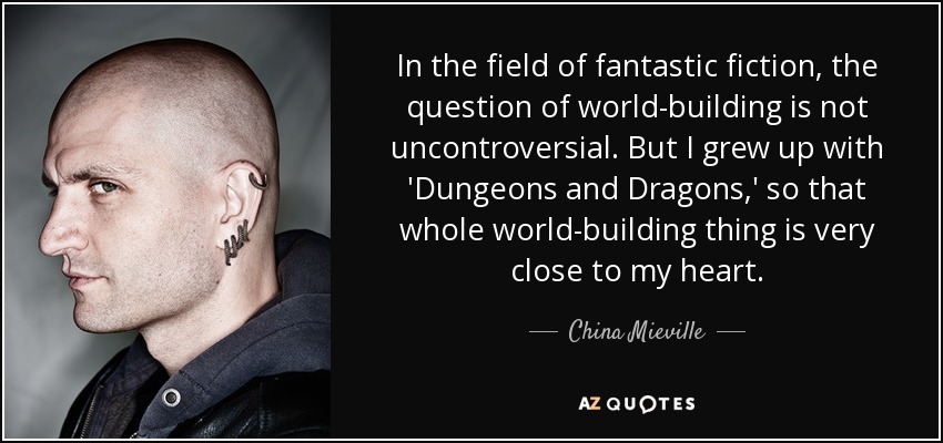 In the field of fantastic fiction, the question of world-building is not uncontroversial. But I grew up with 'Dungeons and Dragons,' so that whole world-building thing is very close to my heart. - China Mieville