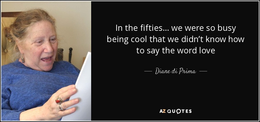 In the fifties… we were so busy being cool that we didn’t know how to say the word love - Diane di Prima