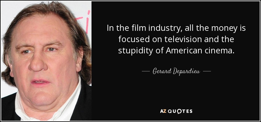 In the film industry, all the money is focused on television and the stupidity of American cinema. - Gerard Depardieu