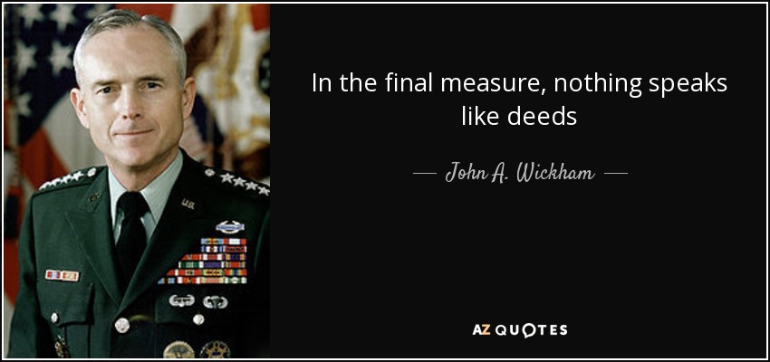In the final measure, nothing speaks like deeds - John A. Wickham, Jr.