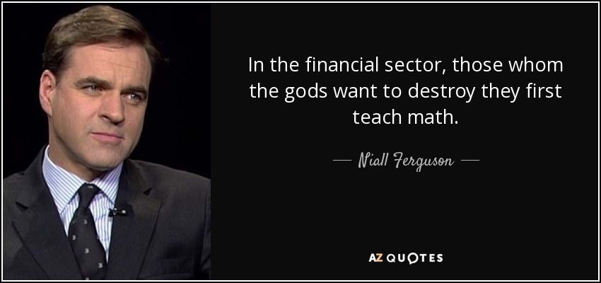 In the financial sector, those whom the gods want to destroy they first teach math. - Niall Ferguson