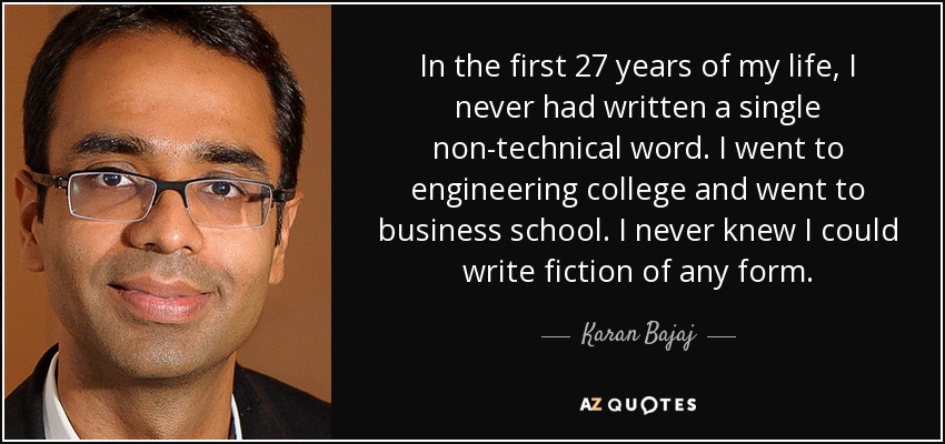 In the first 27 years of my life, I never had written a single non-technical word. I went to engineering college and went to business school. I never knew I could write fiction of any form. - Karan Bajaj