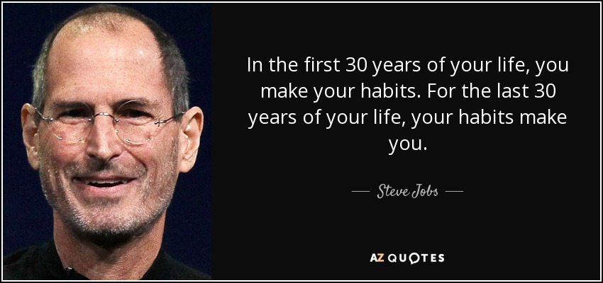 In the first 30 years of your life, you make your habits. For the last 30 years of your life, your habits make you. - Steve Jobs