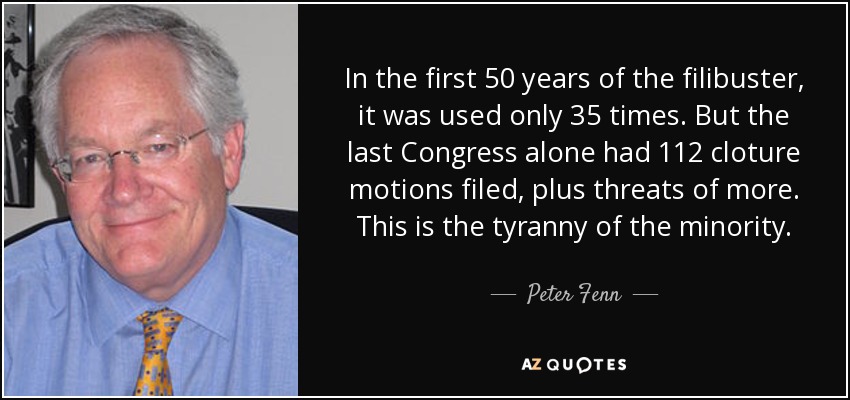 In the first 50 years of the filibuster, it was used only 35 times. But the last Congress alone had 112 cloture motions filed, plus threats of more. This is the tyranny of the minority. - Peter Fenn