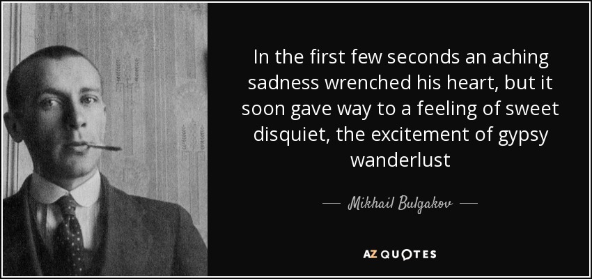 In the first few seconds an aching sadness wrenched his heart, but it soon gave way to a feeling of sweet disquiet, the excitement of gypsy wanderlust - Mikhail Bulgakov