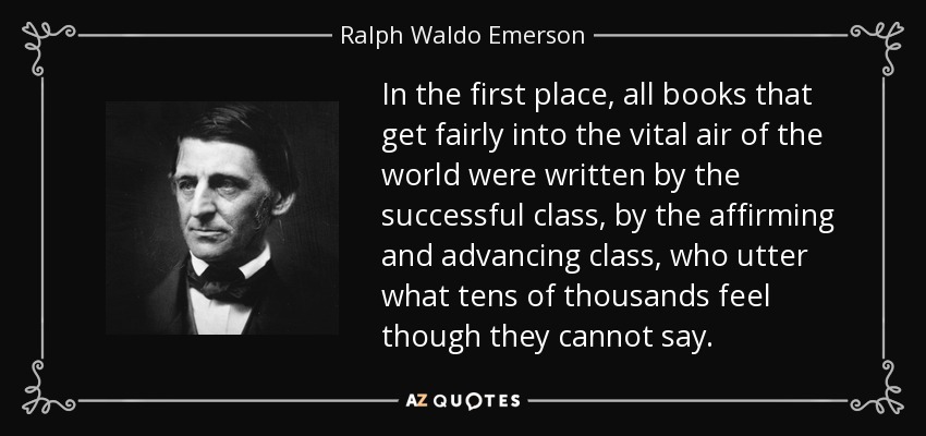 In the first place, all books that get fairly into the vital air of the world were written by the successful class, by the affirming and advancing class, who utter what tens of thousands feel though they cannot say. - Ralph Waldo Emerson